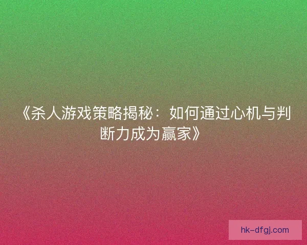 《杀人游戏策略揭秘：如何通过心机与判断力成为赢家》