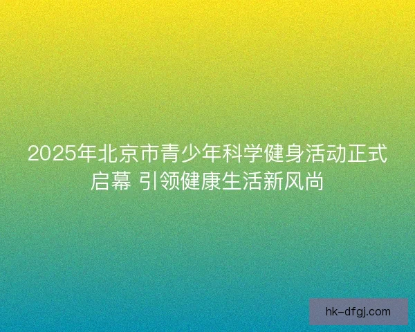 2025年北京市青少年科学健身活动正式启幕 引领健康生活新风尚