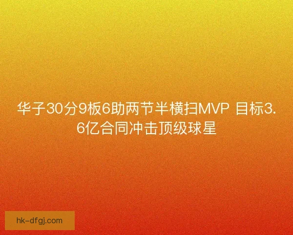 华子30分9板6助两节半横扫MVP 目标3.6亿合同冲击顶级球星